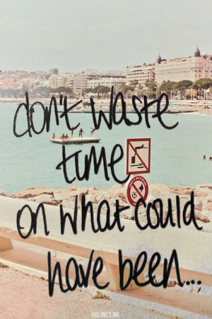 Don't Waste Time On What Could Have Been....