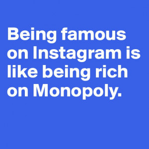 Being famous on Instagram is like being rich on Monopoly.