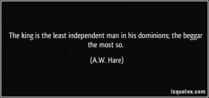 The king is the least independent man in his dominions; the beggar the ...