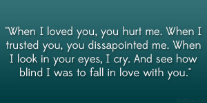 When I loved you, you hurt me. When I trusted you, you dissapointed me ...