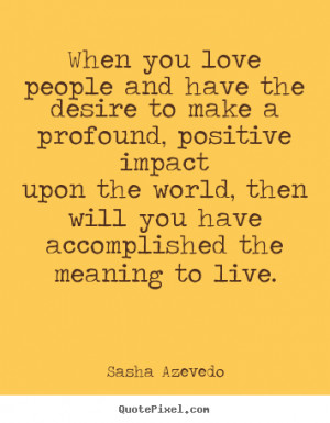 ... love people and have the desire to make a profound, positive impact