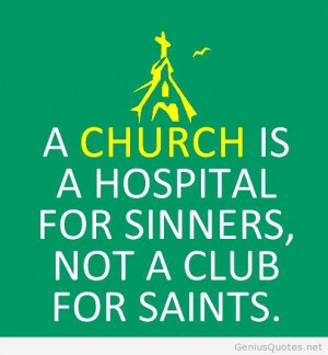 church is a hospital for sinners not a club for saints.