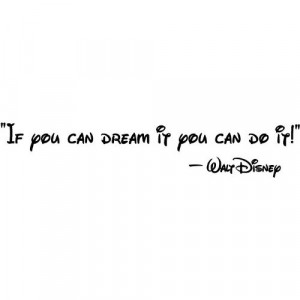 If you can dream it you can do it! Walt Disney