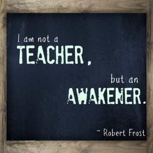 am not a teacher but an awakener robert frost a teacher affects ...