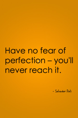 Have no fear of perfection — you’ll never reach it.