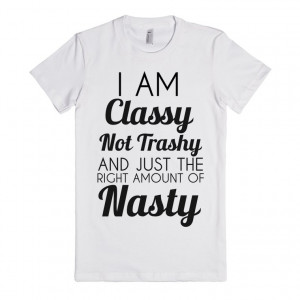 Be Classy Not Trashy I am classy not trashy and