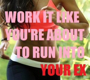 ... it like you're about to run into your ex....what great motivation hehe