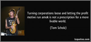 ... run amok is not a prescription for a more livable world. - Tom Scholz