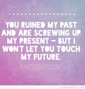 You ruined my past and are screwing up my present - but I won't let ...