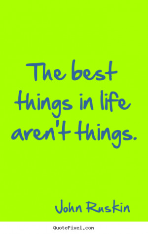 The best things in life aren't things. John Ruskin popular life quotes