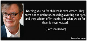 Nothing you do for children is ever wasted. They seem not to notice us ...