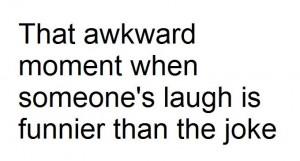 That awkward moment when someone's laugh is funnier than the joke.