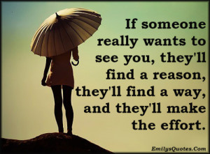 If someone really wants to see you, they'll find a reason, they'll ...