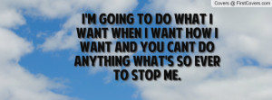 going to do what i want when i want how i want and you cant do ...