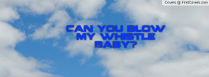 Can you blow my whistle Baby Profile Facebook Covers