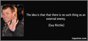 ... that that there is no such thing as an external enemy. - Guy Ritchie