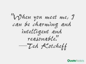 When you meet me, I can be charming and intelligent and reasonable.. # ...