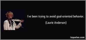 ve been trying to avoid goal-oriented behavior. - Laurie Anderson