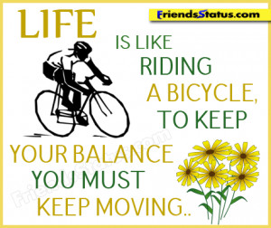 Life is like riding a bicycle. To keep your balance, you must keep