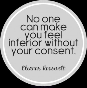 No one can make you feel inferior without your consent. Eleanor ...