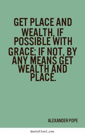 and wealth, if possible with grace; If not, by any means get wealth ...