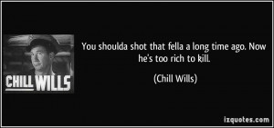 ... that fella a long time ago. Now he's too rich to kill. - Chill Wills
