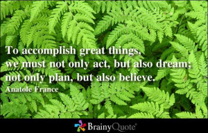 ... act, but also dream; not only plan, but also believe. - Anatole France