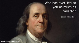 Who has ever lied to you as much as you did? - Benjamin Franklin ...