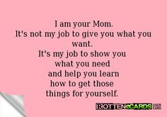 am your Mom. It's not my job to give you what you want. It's my job ...