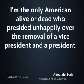 Alexander Haig - I'm the only American alive or dead who presided ...