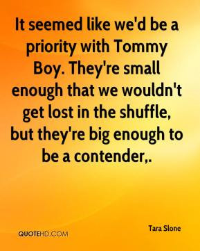... like we'd be a priority with Tommy Boy. They're small enough