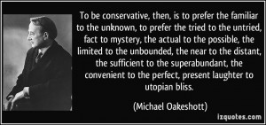 To be conservative, then, is to prefer the familiar to the unknown, to ...