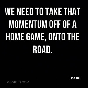 We need to take that momentum off of a home game, onto the road.