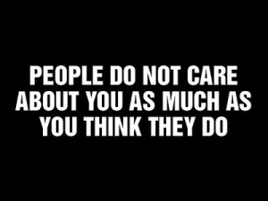 People do not care about you as much as you think they do.