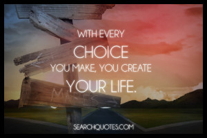With every choice you make, you create your life.