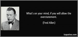 What's on your mind, if you will allow the overstatement. - Fred Allen
