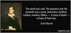 ... , lifeless — A lump of death — a chaos of hard clay. - Lord Byron