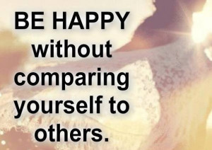Be happy without comparing yourself to others.