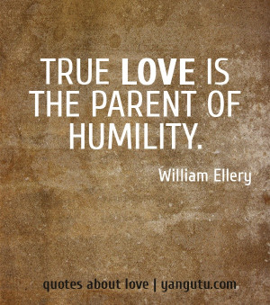 True love is the parent of humility, ~ William Ellery