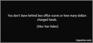 You don't leave behind box office scores or how many dollars changed ...
