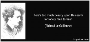 ... beauty upon this earth For lonely men to bear. - Richard Le Gallienne