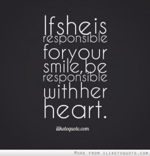 If she is responsible for your smile, be responsible with her heart.