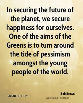 Bob Brown - In securing the future of the planet, we secure happiness ...