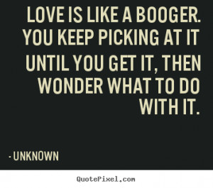 Unknown picture quotes - Love is like a booger. you keep picking at it ...