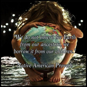 We do not inherit the earth from our ancestors we borrow it from our ...