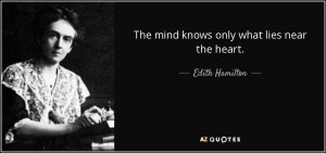 The mind knows only what lies near the heart. - Edith Hamilton