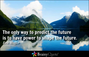 ... predict the future is to have power to shape the future. - Eric Hoffer