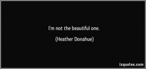 not the beautiful one. - Heather Donahue