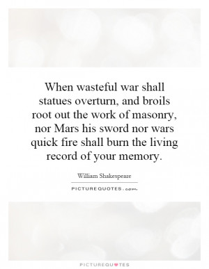 When wasteful war shall statues overturn, and broils root out the work ...