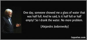 One day, someone showed me a glass of water that was half full. And he ...